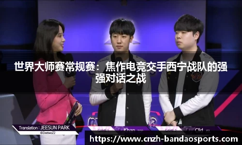 世界大师赛常规赛：焦作电竞交手西宁战队的强强对话之战