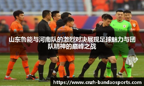 山东鲁能与河南队的激烈对决展现足球魅力与团队精神的巅峰之战