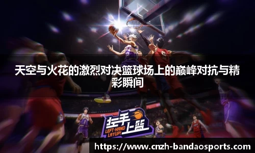 天空与火花的激烈对决篮球场上的巅峰对抗与精彩瞬间