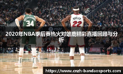 2020年NBA季后赛热火对雄鹿精彩直播回顾与分析