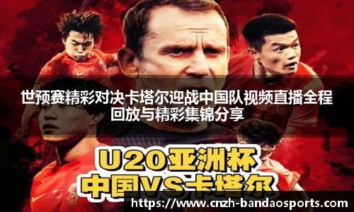 世预赛精彩对决卡塔尔迎战中国队视频直播全程回放与精彩集锦分享